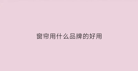 窗帘用什么品牌的好用(窗帘用什么品牌的好用一点)