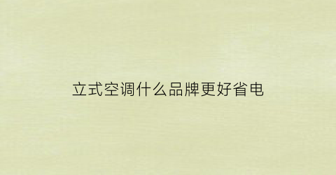立式空调什么品牌更好省电(立式空调哪个牌子性价比高)