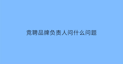竞聘品牌负责人问什么问题(品牌部负责人招聘)