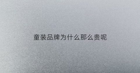 童装品牌为什么那么贵呢(童装为什么这么难做)