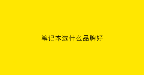 笔记本选什么品牌好(笔记本买哪种牌子好)