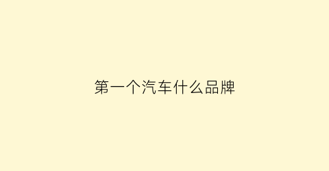 第一个汽车什么品牌(第一个辆汽车)