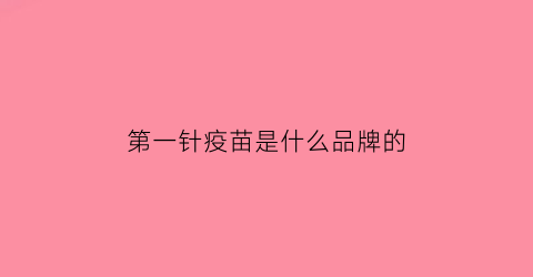 第一针疫苗是什么品牌的(第一针疫苗是什么品牌的)