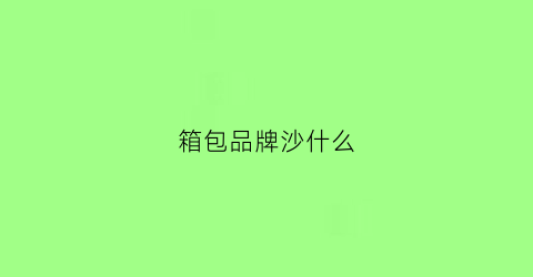 箱包品牌沙什么(箱包品牌十大)