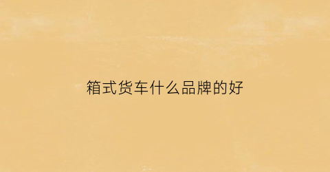 箱式货车什么品牌的好(箱式货车什么品牌的好用)