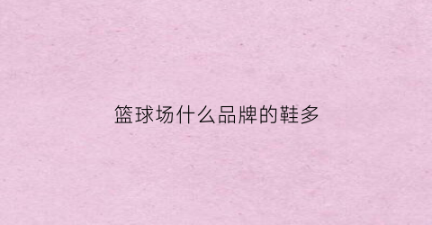 篮球场什么品牌的鞋多(篮球场穿什么鞋)