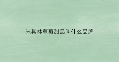 米其林草莓甜品叫什么品牌(米其林草莓甜品叫什么品牌的)