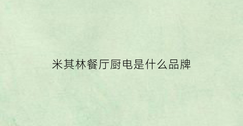 米其林餐厅厨电是什么品牌(米其林出品源于主厨的用心)