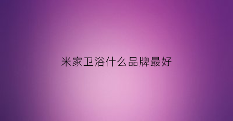 米家卫浴什么品牌最好(米家卫浴什么品牌最好最安全)