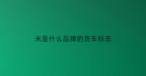 米是什么品牌的货车标志(米字标识是什么车)