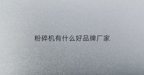 粉碎机有什么好品牌厂家(粉碎机厂家排名全国前十名)