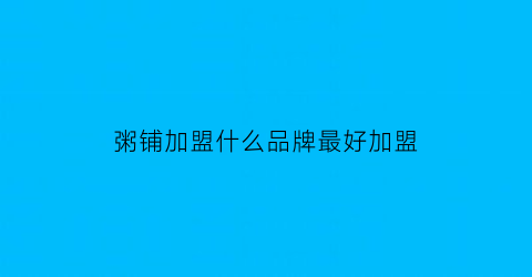 粥铺加盟什么品牌最好加盟(粥铺加盟品牌有哪些)