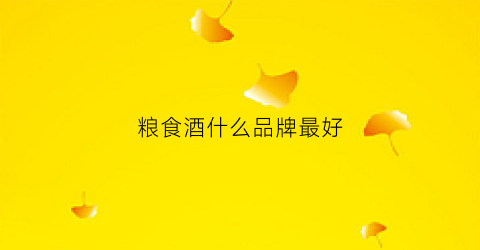 粮食酒什么品牌最好(粮食酒排行榜前十名)