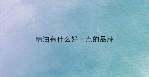 精油有什么好一点的品牌(精油推荐品牌)