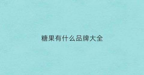 糖果有什么品牌大全(糖果有什么品牌大全好吃)