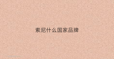 索尼什么国家品牌(索尼是哪个国家的手机品牌)