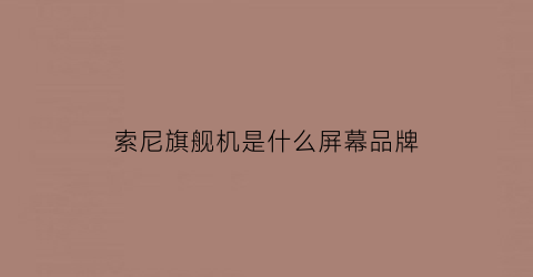 索尼旗舰机是什么屏幕品牌(索尼旗舰手机是哪一款)