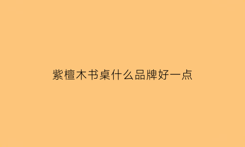 紫檀木书桌什么品牌好一点