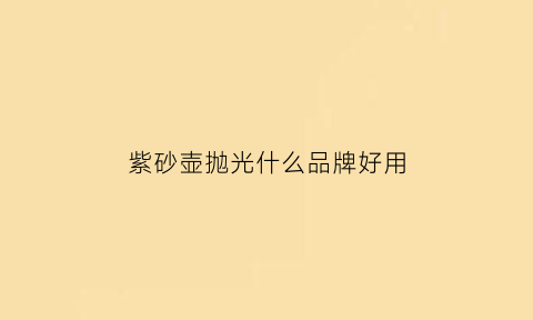 紫砂壶抛光什么品牌好用