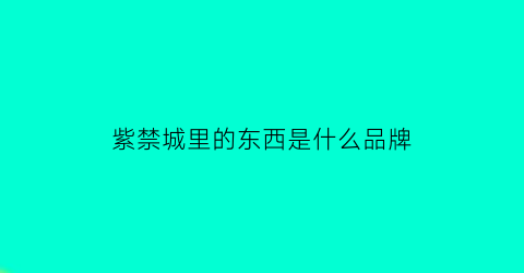 紫禁城里的东西是什么品牌(紫禁城里的东西是什么品牌的)