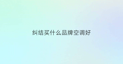 纠结买什么品牌空调好(到底选哪个品牌空调好呢)
