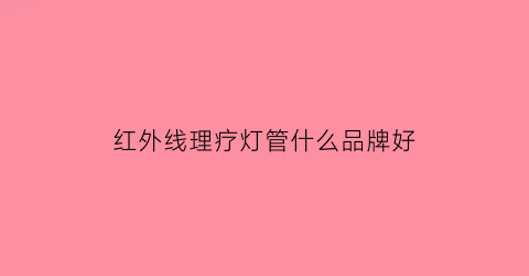 红外线理疗灯管什么品牌好(红外线理疗灯什么牌子的质量好)