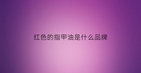 红色的指甲油是什么品牌(红色指甲油怎么涂好看图案)