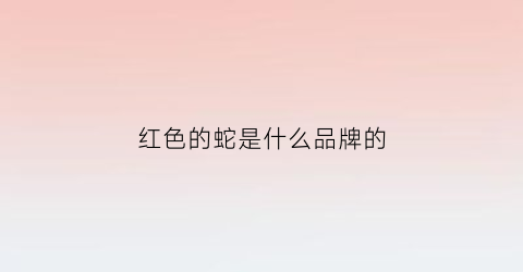 红色的蛇是什么品牌的(红色的蛇是什么品牌的鞋子)
