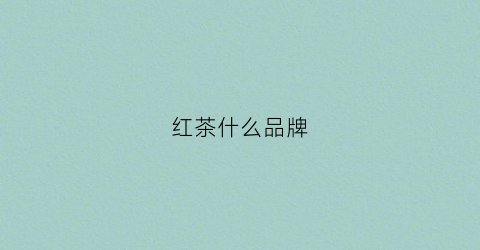 红茶什么品牌(红茶什么品牌排行榜)