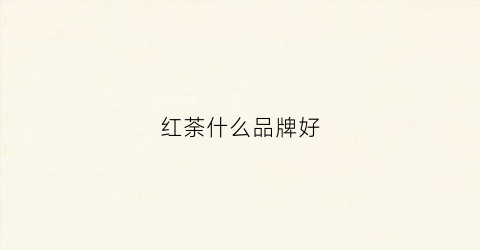 红荼什么品牌好(红茶品牌推荐)
