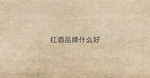 红酒品牌什么好(红酒啥品牌好)