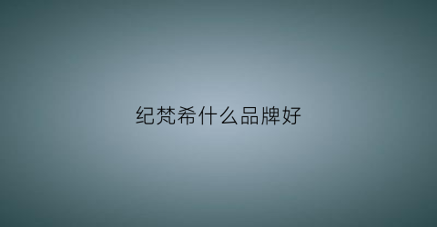 纪梵希什么品牌好(纪梵希什么比较出名)