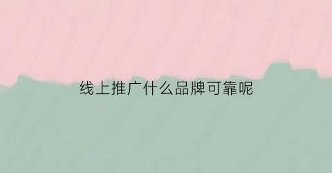 线上推广什么品牌可靠呢(线上推广什么品牌可靠呢女生)