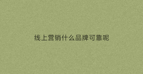线上营销什么品牌可靠呢(线上营销什么品牌可靠呢知乎)