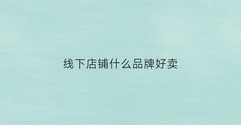 线下店铺什么品牌好卖(线下店铺什么品牌好卖点)