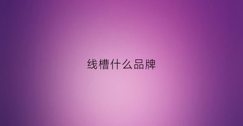 线槽什么品牌(线槽什么品牌好)