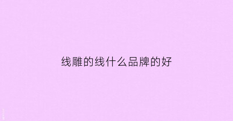 线雕的线什么品牌的好(线雕线哪个牌子好)