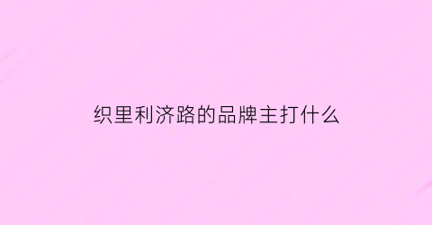 织里利济路的品牌主打什么(织里利济西路有哪些品牌)