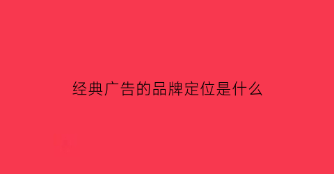 经典广告的品牌定位是什么(广告常用的定位方法有哪些)