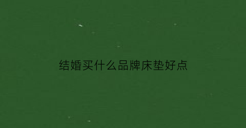 结婚买什么品牌床垫好点(结婚用什么床图片大全)