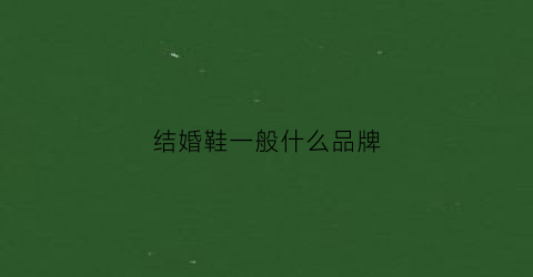 结婚鞋一般什么品牌(结婚鞋子买什么牌子的好)