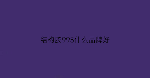 结构胶995什么品牌好(结构胶995998区别)