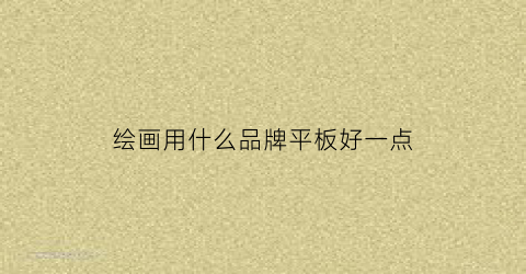 绘画用什么品牌平板好一点(绘画买什么型号的平板)