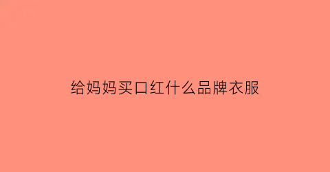给妈妈买口红什么品牌衣服(给妈妈买口红什么品牌衣服好看)