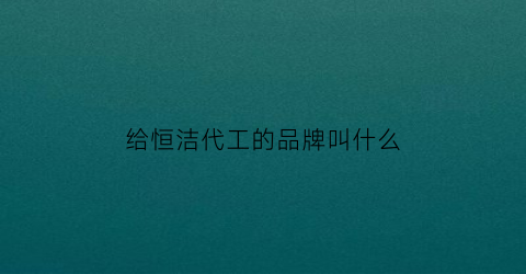 给恒洁代工的品牌叫什么(恒洁给谁代工)