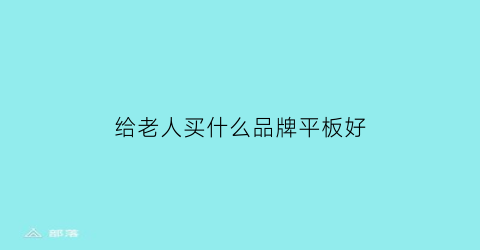 给老人买什么品牌平板好(给老年人买什么样的平板好)