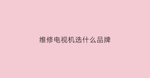 维修电视机选什么品牌(专业维修电视)