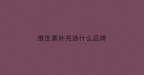 维生素补充选什么品牌(维生素补充推荐)