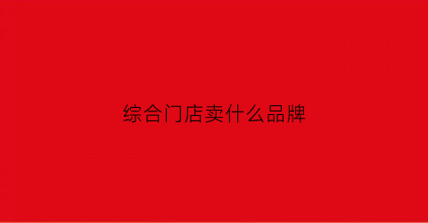 综合门店卖什么品牌(综合店属于哪种门店导向)