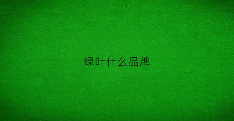 绿叶什么品牌(绿叶产品是不是正规产品)